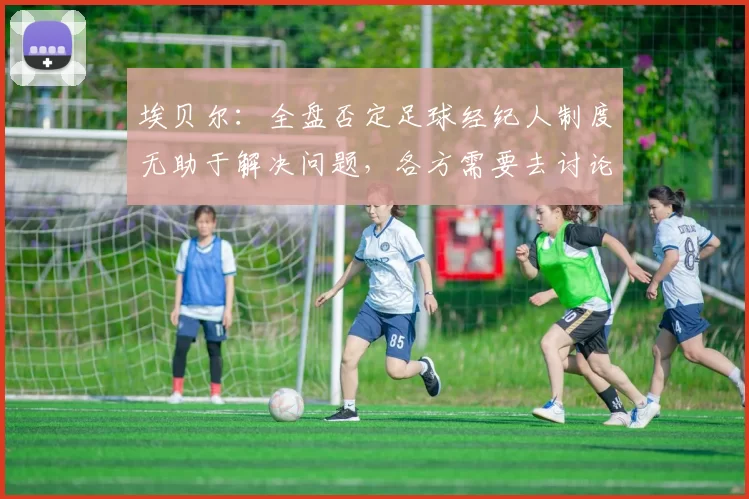 埃贝尔：全盘否定足球经纪人制度无助于解决问题，各方需要去讨论
