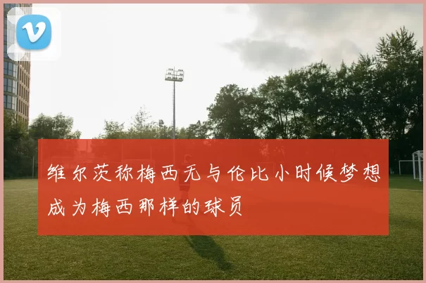 维尔茨称梅西无与伦比小时候梦想成为梅西那样的球员