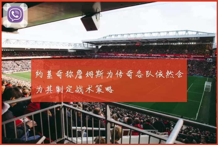 约基奇称詹姆斯为传奇各队依然会为其制定战术策略