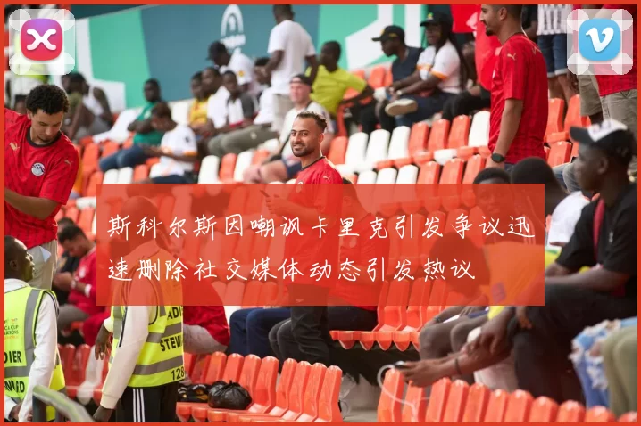 斯科尔斯因嘲讽卡里克引发争议迅速删除社交媒体动态引发热议