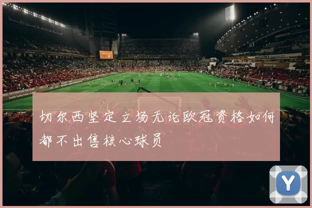 切尔西坚定立场无论欧冠资格如何都不出售核心球员