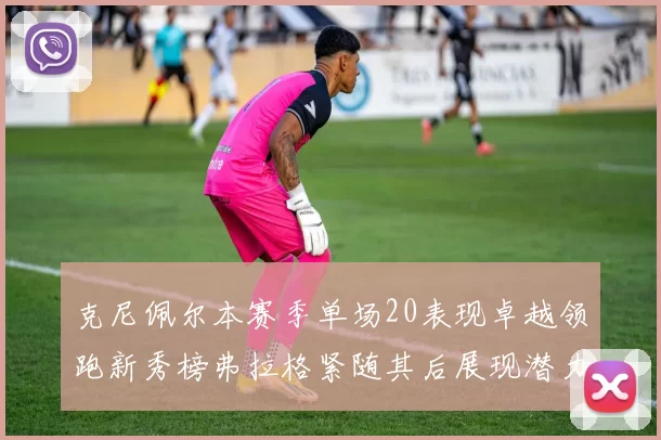 克尼佩尔本赛季单场20表现卓越领跑新秀榜弗拉格紧随其后展现潜力