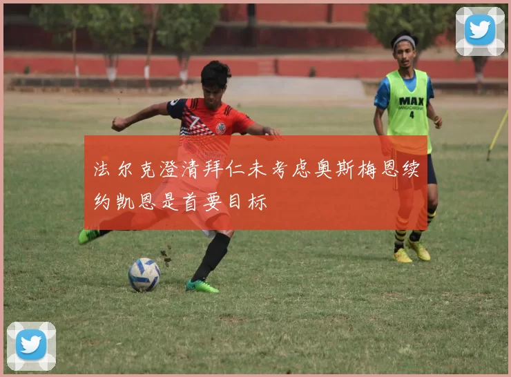 法尔克澄清拜仁未考虑奥斯梅恩续约凯恩是首要目标