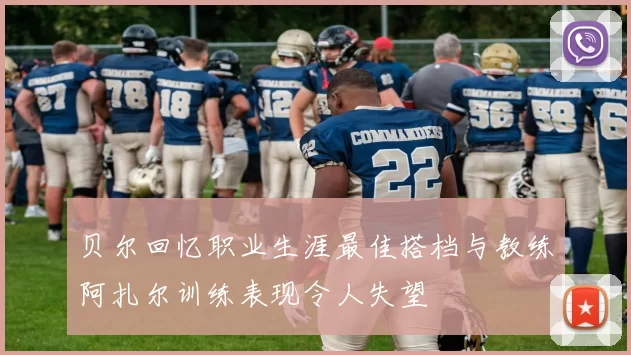 贝尔回忆职业生涯最佳搭档与教练阿扎尔训练表现令人失望
