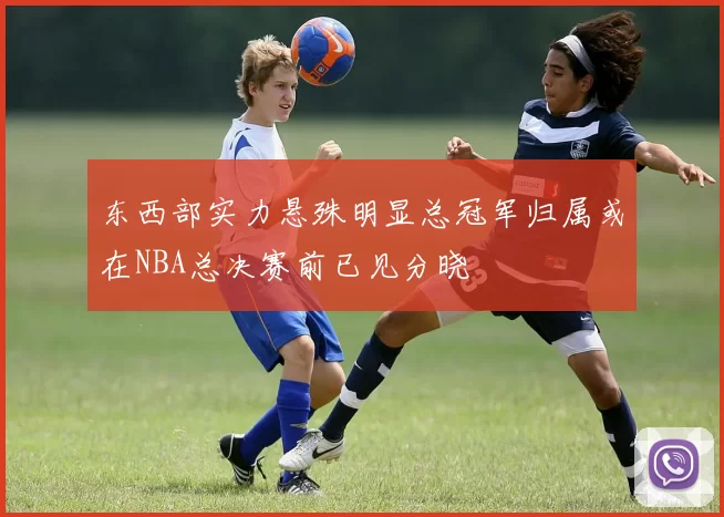 东西部实力悬殊明显总冠军归属或在NBA总决赛前已见分晓