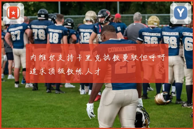 内维尔支持卡里克执教曼联但呼吁追求顶级教练人才