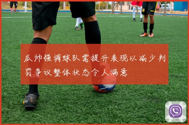 瓜帅强调球队需提升表现以减少判罚争议整体状态令人满意