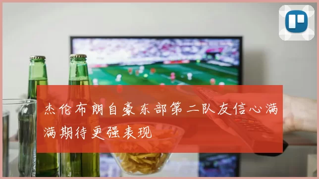 杰伦布朗自豪东部第二队友信心满满期待更强表现