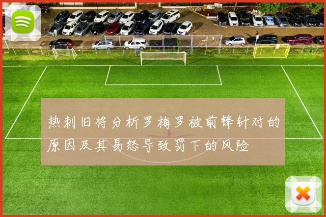 热刺旧将分析罗梅罗被前锋针对的原因及其易怒导致罚下的风险