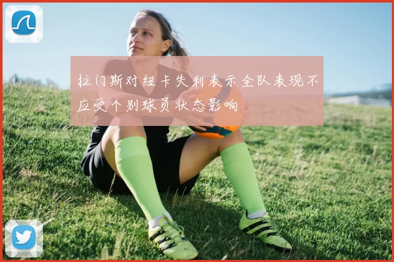 拉门斯对纽卡失利表示全队表现不应受个别球员状态影响