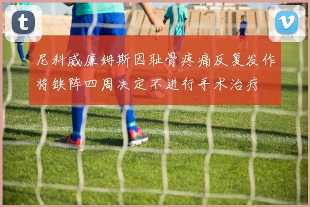 尼科威廉姆斯因耻骨疼痛反复发作将缺阵四周决定不进行手术治疗