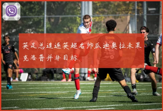 英足总追逐英超名帅瓜迪奥拉未果克洛普并非目标